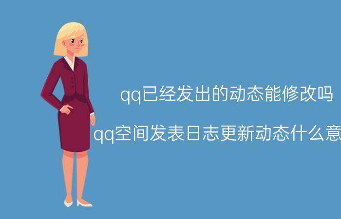 qq已经发出的动态能修改吗 qq空间发表日志更新动态什么意思？